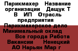 Парикмахер › Название организации ­ Дащук Т.В., ИП › Отрасль предприятия ­ Парикмахерское дело › Минимальный оклад ­ 20 000 - Все города Работа » Вакансии   . Ненецкий АО,Нарьян-Мар г.